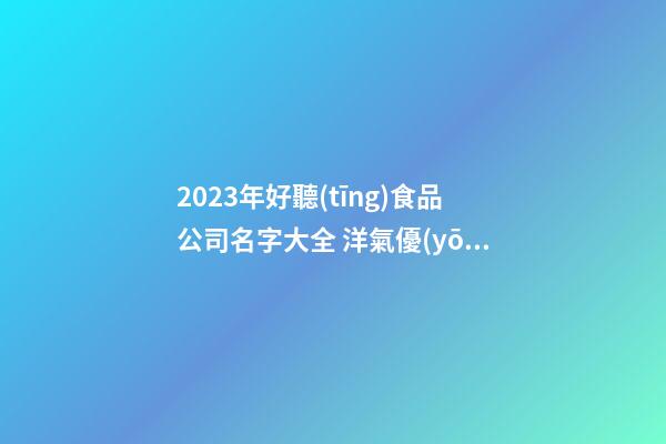 2023年好聽(tīng)食品公司名字大全 洋氣優(yōu)雅食品公司名字,起名之家-第1張-公司起名-玄機(jī)派